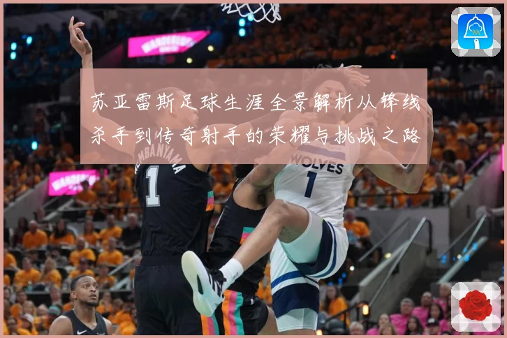 苏亚雷斯足球生涯全景解析从锋线杀手到传奇射手的荣耀与挑战之路