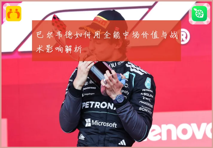 巴尔韦德如何用全能中场价值与战术影响解析