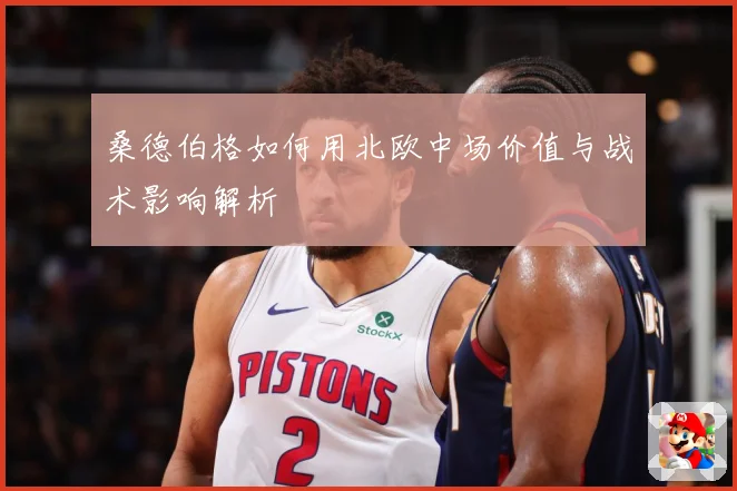 桑德伯格如何用北欧中场价值与战术影响解析
