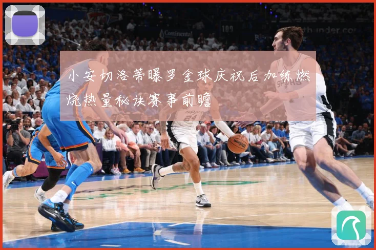小安切洛蒂曝罗金球庆祝后加练燃烧热量秘诀赛事前瞻