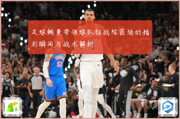足球鲍曼带领球队征战绿茵场的精彩瞬间与战术解析