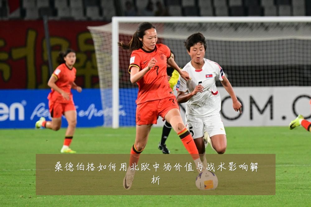 桑德伯格如何用北欧中场价值与战术影响解析